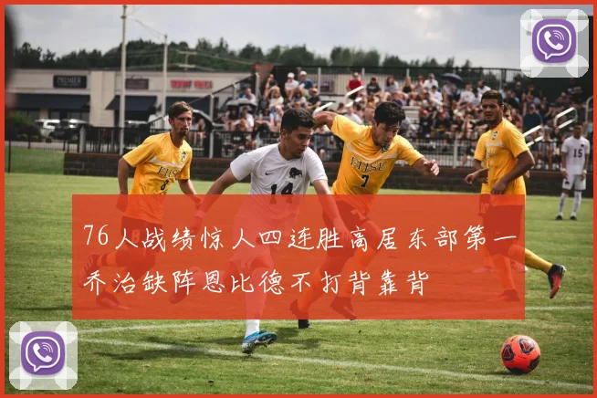 76人战绩惊人四连胜高居东部第一乔治缺阵恩比德不打背靠背