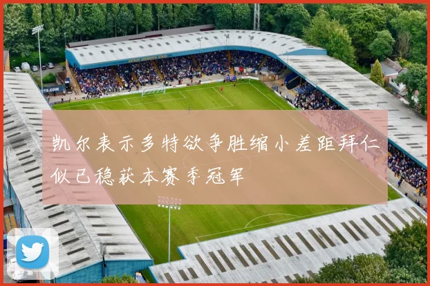 凯尔表示多特欲争胜缩小差距拜仁似已稳获本赛季冠军