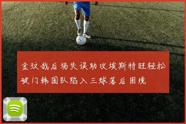 金玟哉后场失误助攻埃斯特旺轻松破门韩国队陷入三球落后困境