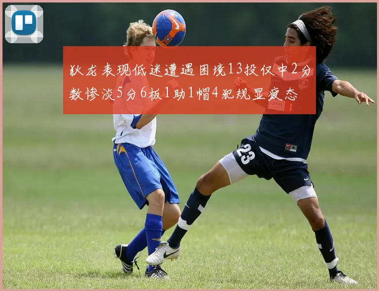 狄龙表现低迷遭遇困境13投仅中2分数惨淡5分6板1助1帽4犯规显疲态