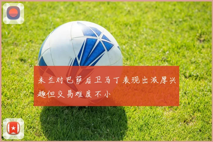 米兰对巴萨后卫马丁表现出浓厚兴趣但交易难度不小