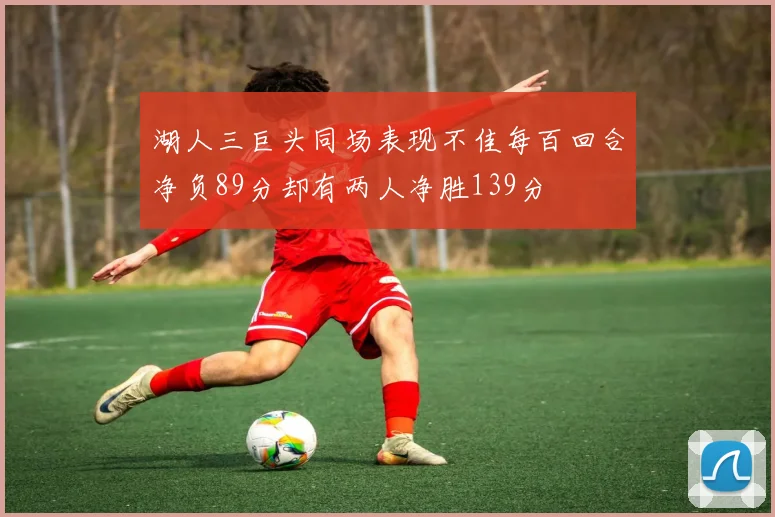 湖人三巨头同场表现不佳每百回合净负89分却有两人净胜139分