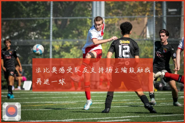 法比奥感受队友支持杨立瑜鼓励我再进一球