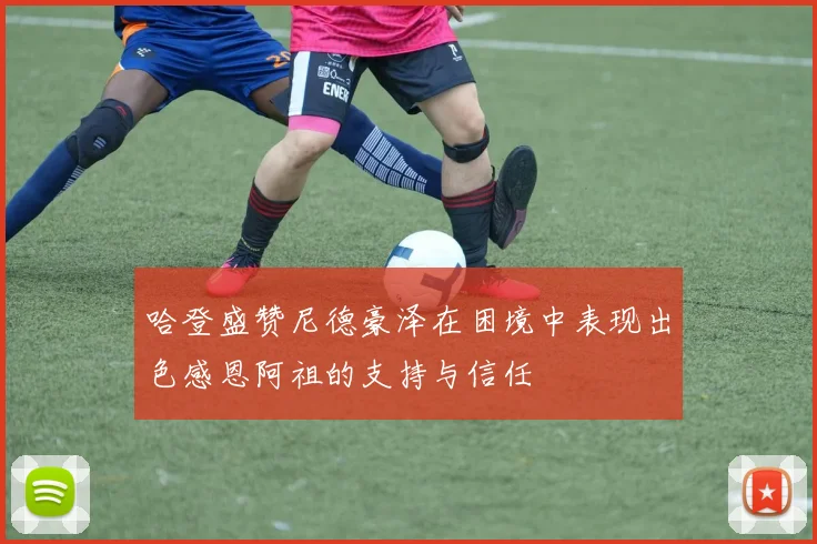 哈登盛赞尼德豪泽在困境中表现出色感恩阿祖的支持与信任