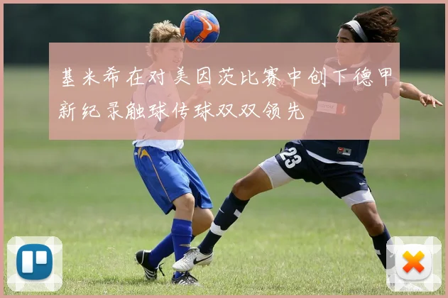 基米希在对美因茨比赛中创下德甲新纪录触球传球双双领先