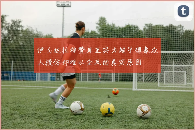 伊戈达拉称赞库里实力超乎想象众人模仿却难以企及的真实原因