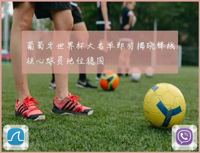 葡萄牙世界杯大名单即将揭晓锋线核心球员地位稳固