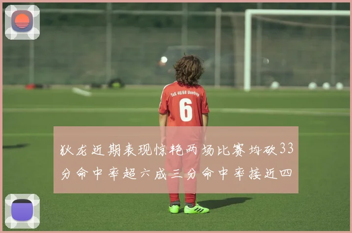 狄龙近期表现惊艳两场比赛均砍33分命中率超六成三分命中率接近四成