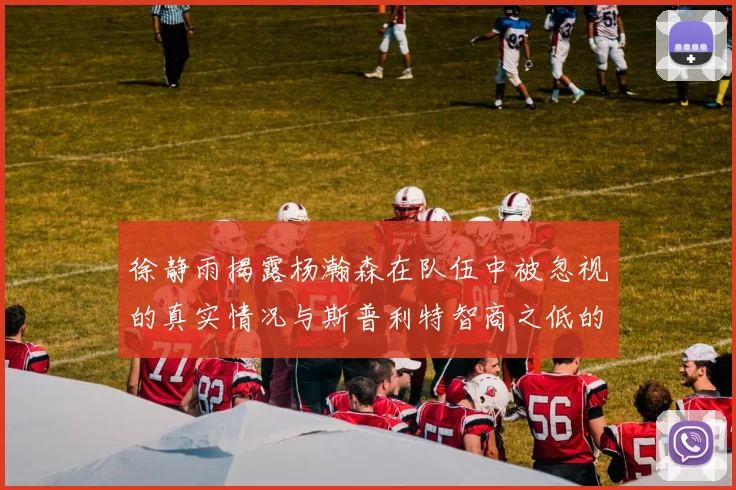徐静雨揭露杨瀚森在队伍中被忽视的真实情况与斯普利特智商之低的尴尬真相