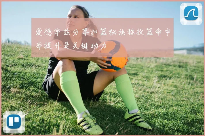爱德华兹分享扣篮秘诀称投篮命中率提升是关键动力