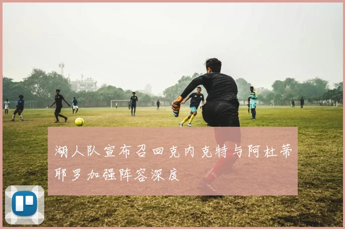 湖人队宣布召回克内克特与阿杜蒂耶罗加强阵容深度