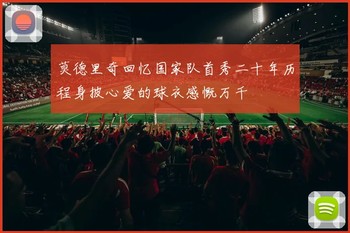 莫德里奇回忆国家队首秀二十年历程身披心爱的球衣感慨万千