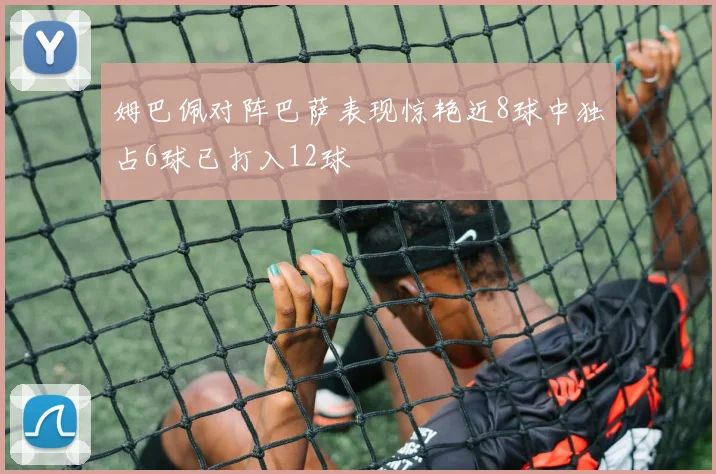 姆巴佩对阵巴萨表现惊艳近8球中独占6球已打入12球