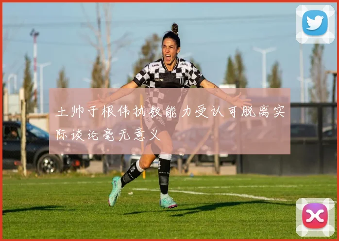 土帅于根伟执教能力受认可脱离实际谈论毫无意义