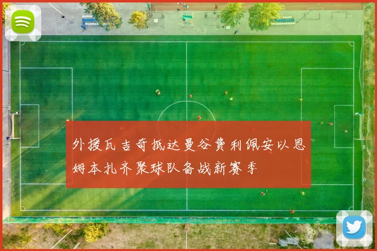 外援瓦吉奇抵达曼谷费利佩安以恩姆本扎齐聚球队备战新赛季
