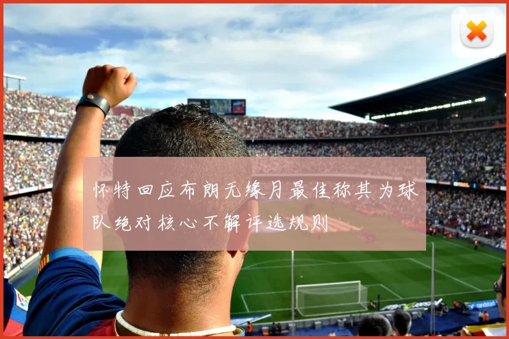 怀特回应布朗无缘月最佳称其为球队绝对核心不解评选规则