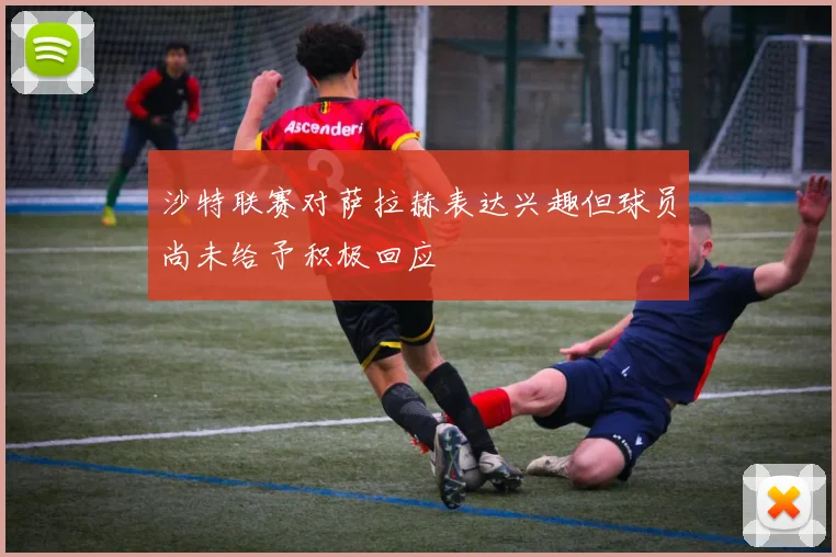 沙特联赛对萨拉赫表达兴趣但球员尚未给予积极回应