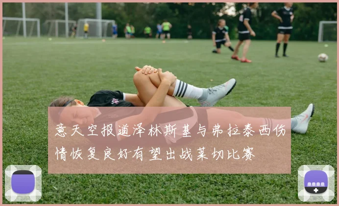 意天空报道泽林斯基与弗拉泰西伤情恢复良好有望出战莱切比赛