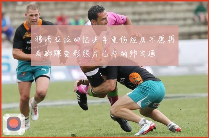 穆西亚拉回忆去年重伤经历不愿再看脚踝变形照片已与纳帅沟通