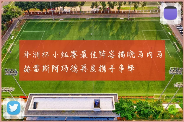 非洲杯小组赛最佳阵容揭晓马内马赫雷斯阿玛德再度携手争锋