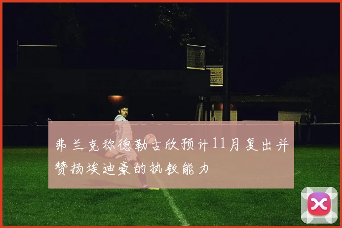 弗兰克称德勒古欣预计11月复出并赞扬埃迪豪的执教能力