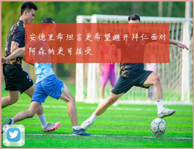 安德里希坦言更希望避开拜仁面对阿森纳更可接受
