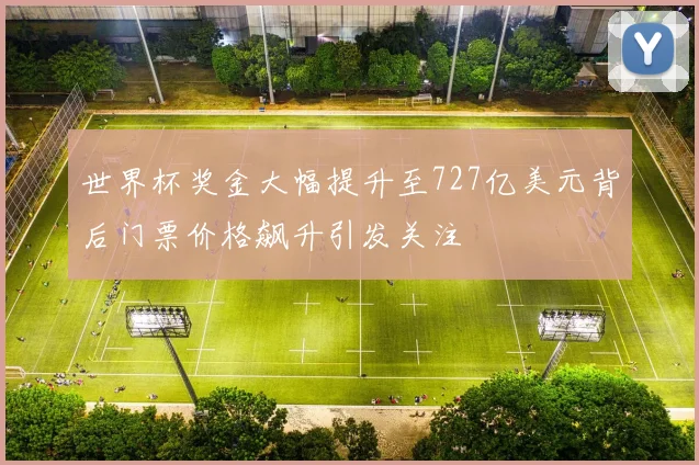 世界杯奖金大幅提升至727亿美元背后门票价格飙升引发关注