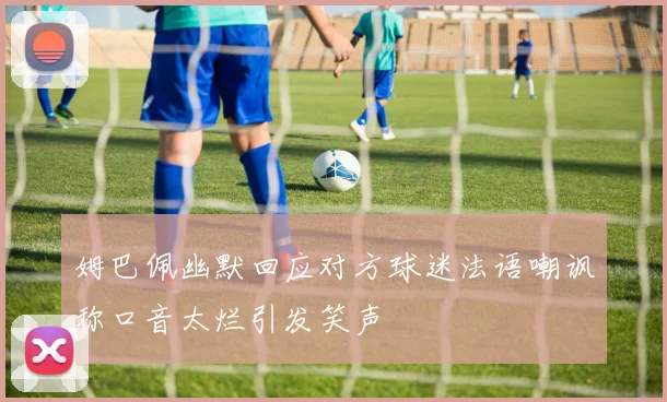 姆巴佩幽默回应对方球迷法语嘲讽称口音太烂引发笑声