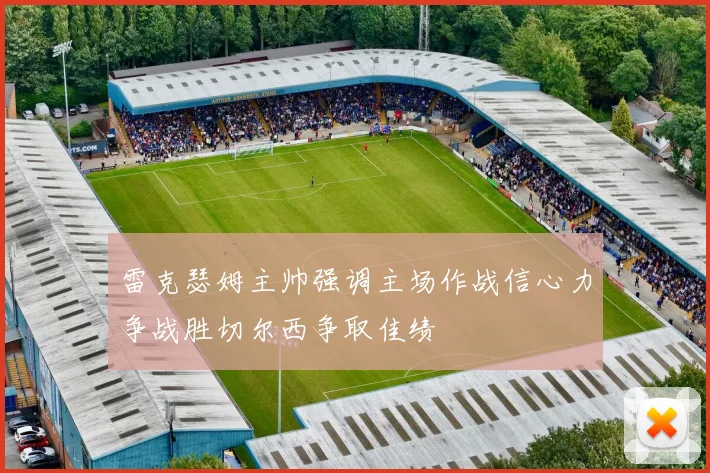 雷克瑟姆主帅强调主场作战信心力争战胜切尔西争取佳绩
