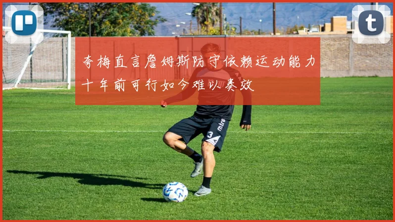 夸梅直言詹姆斯防守依赖运动能力十年前可行如今难以奏效