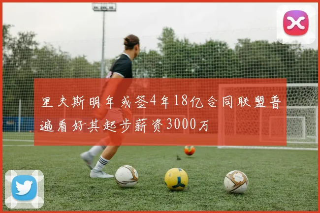 里夫斯明年或签4年18亿合同联盟普遍看好其起步薪资3000万