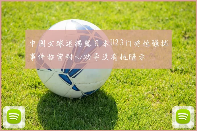 中国女球迷揭露日本U23门将性骚扰事件称曾耐心劝导没有性暗示