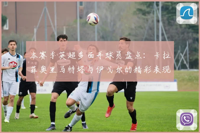本赛季英超多面手球员盘点：卡拉菲奥里马特塔与伊戈尔的精彩表现