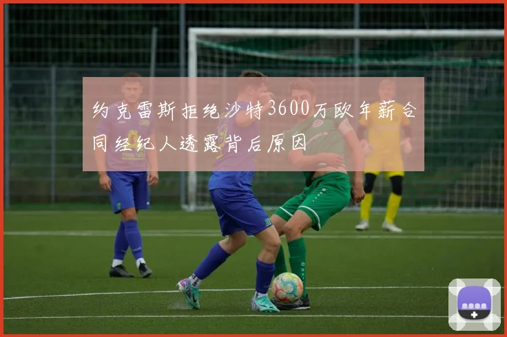 约克雷斯拒绝沙特3600万欧年薪合同经纪人透露背后原因