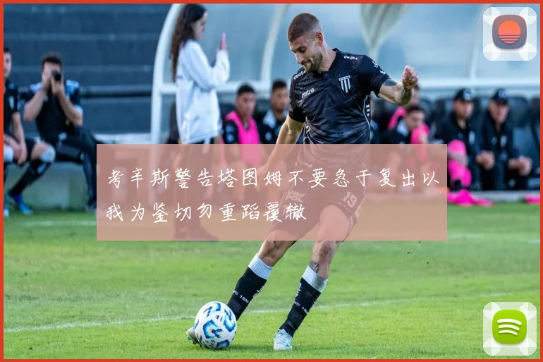 考辛斯警告塔图姆不要急于复出以我为鉴切勿重蹈覆辙