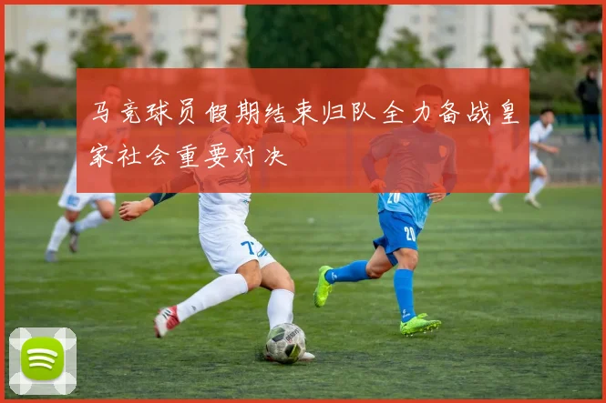 马竞球员假期结束归队全力备战皇家社会重要对决