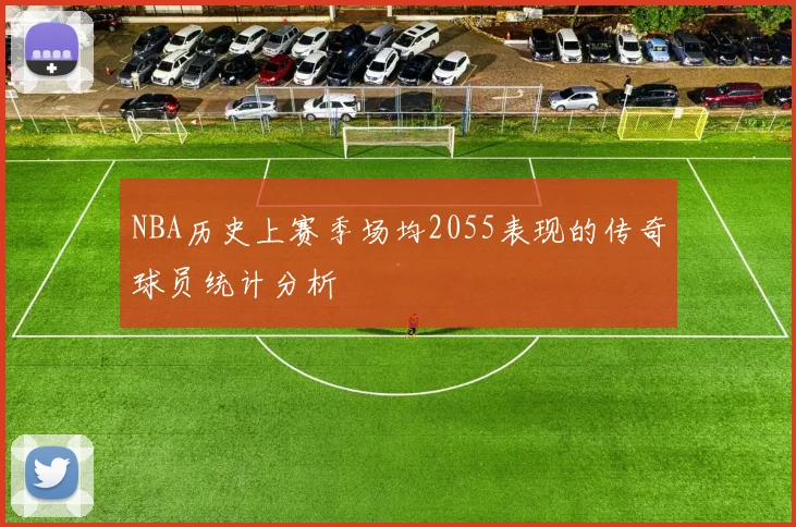 NBA历史上赛季场均2055表现的传奇球员统计分析