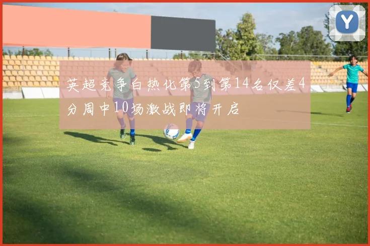 英超竞争白热化第5到第14名仅差4分周中10场激战即将开启