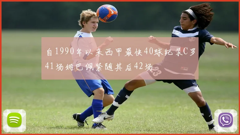 自1990年以来西甲最快40球纪录C罗41场姆巴佩紧随其后42场