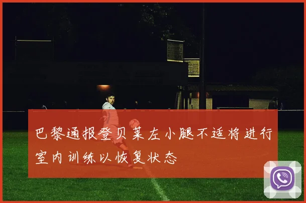 巴黎通报登贝莱左小腿不适将进行室内训练以恢复状态
