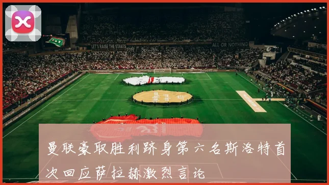 曼联豪取胜利跻身第六名斯洛特首次回应萨拉赫激烈言论