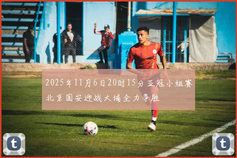 2025年11月6日20时15分亚冠小组赛北京国安迎战大埔全力争胜
