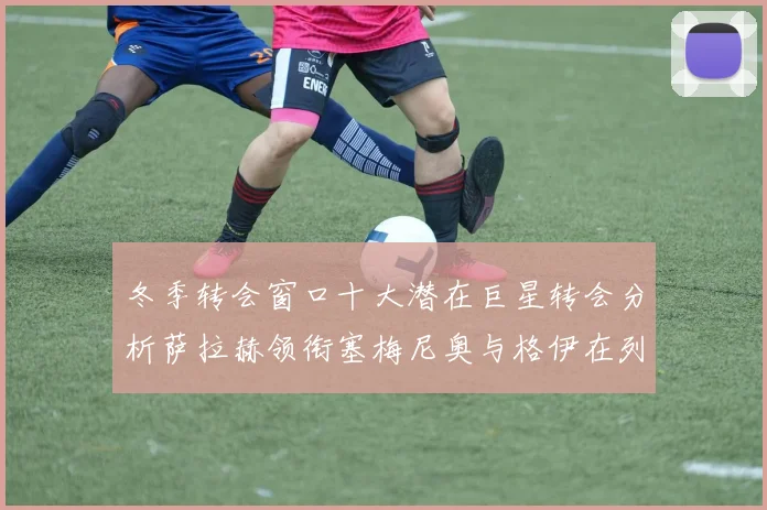 冬季转会窗口十大潜在巨星转会分析萨拉赫领衔塞梅尼奥与格伊在列
