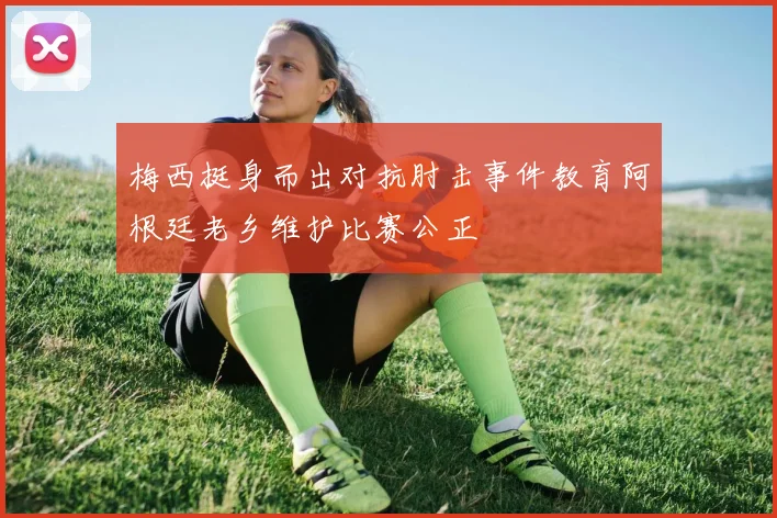 梅西挺身而出对抗肘击事件教育阿根廷老乡维护比赛公正